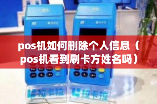 pos机如何删除个人信息（pos机看到刷卡方姓名吗）