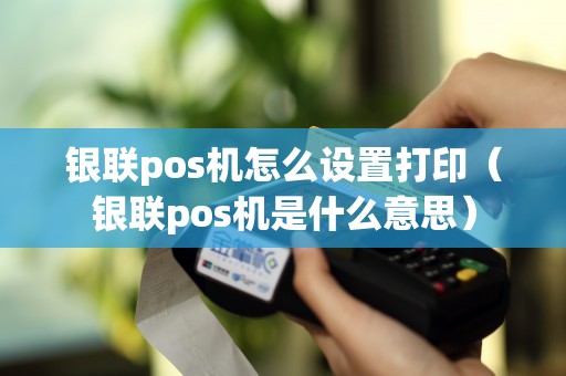 银联pos机怎么设置打印（银联pos机是什么意思）
