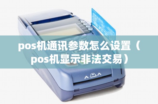 pos机通讯参数怎么设置（pos机显示非法交易）