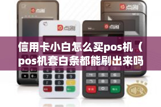 信用卡小白怎么买pos机（pos机套白条都能刷出来吗）