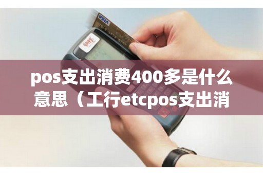 pos支出消费400多是什么意思（工行etcpos支出消费）