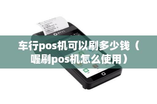 车行pos机可以刷多少钱（喔刷pos机怎么使用）