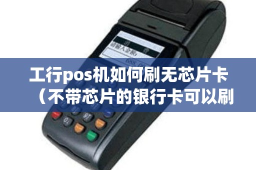 工行pos机如何刷无芯片卡（不带芯片的银行卡可以刷pos机吗）