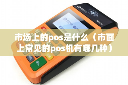 市场上的pos是什么（市面上常见的pos机有哪几种）