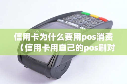 信用卡为什么要用pos消费（信用卡用自己的pos刷对卡有影响吗）