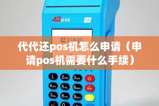 代代还pos机怎么申请（申请pos机需要什么手续）