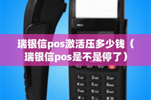 瑞银信pos激活压多少钱（瑞银信pos是不是停了）