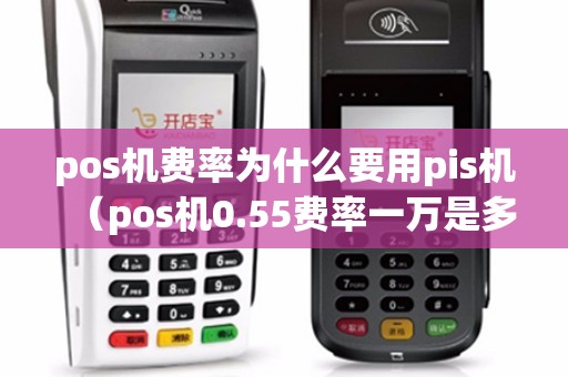 pos机费率为什么要用pis机（pos机0.55费率一万是多少手续费）