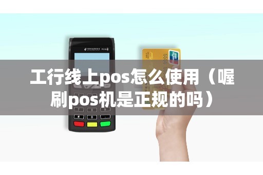 工行线上pos怎么使用（喔刷pos机是正规的吗）