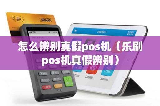 怎么辨别真假pos机（乐刷pos机真假辨别）