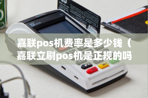 嘉联pos机费率是多少钱（嘉联立刷pos机是正规的吗）