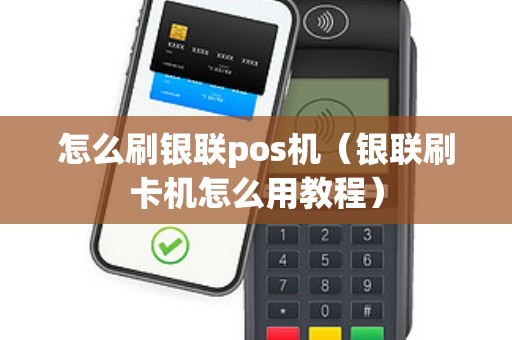 怎么刷银联pos机（银联刷卡机怎么用教程）