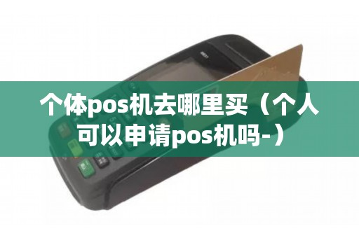 个体pos机去哪里买（个人可以申请pos机吗-）