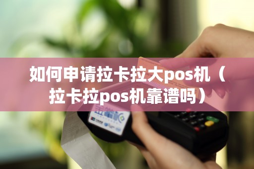 如何申请拉卡拉大pos机（拉卡拉pos机靠谱吗）