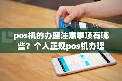 pos机的办理注意事项有哪些?个人正规pos机办理 pos机的办理注意事项有哪些?个人正规pos机办理