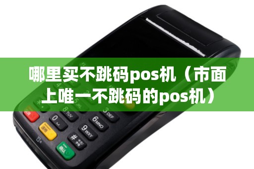 哪里买不跳码pos机（市面上唯一不跳码的pos机）