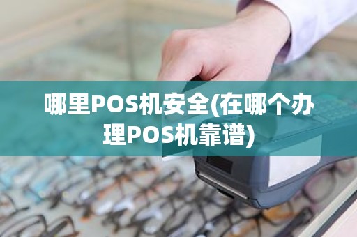 哪里POS机安全(在哪个办理POS机靠谱) 哪里POS机安全(在哪个办理POS机靠谱)