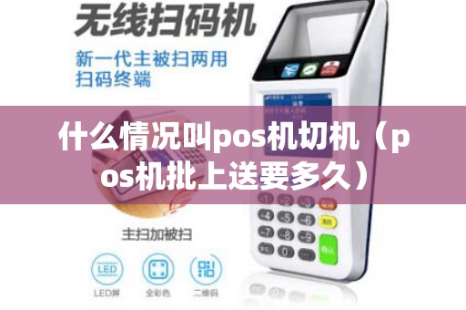 什么情况叫pos机切机(pos机批上送要多久) 什么情况叫pos机切机(pos机批上送要多久)