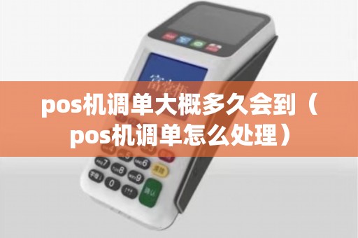 pos机调单大概多久会到(pos机调单怎么处理) pos机调单大概多久会到(pos机调单怎么处理)