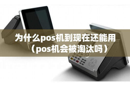 为什么pos机到现在还能用（pos机会被淘汰吗）