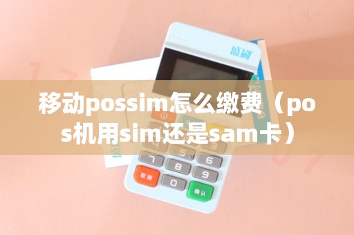 移动possim怎么缴费（pos机用sim还是sam卡）