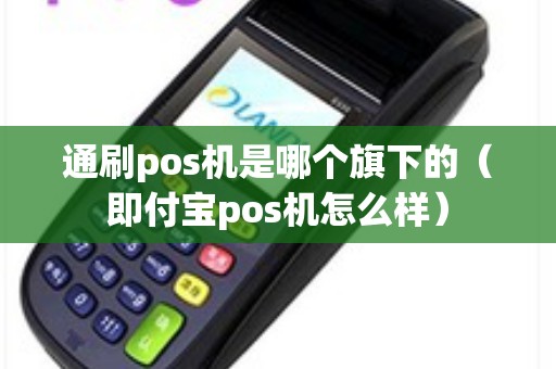 通刷pos机是哪个旗下的（即付宝pos机怎么样）