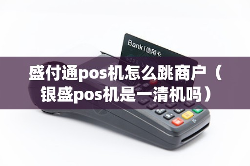 盛付通pos机怎么跳商户（银盛pos机是一清机吗）