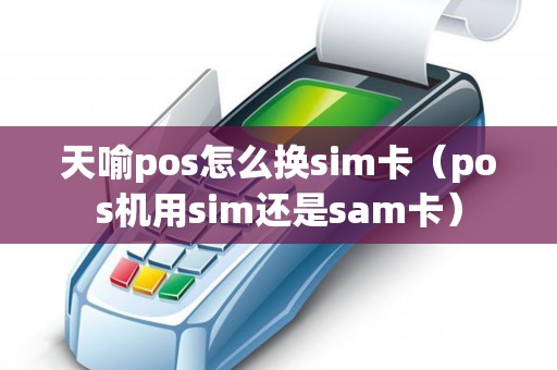天喻pos怎么换sim卡（pos机用sim还是sam卡）