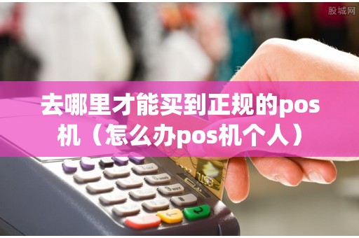 去哪里才能买到正规的pos机（怎么办pos机个人）