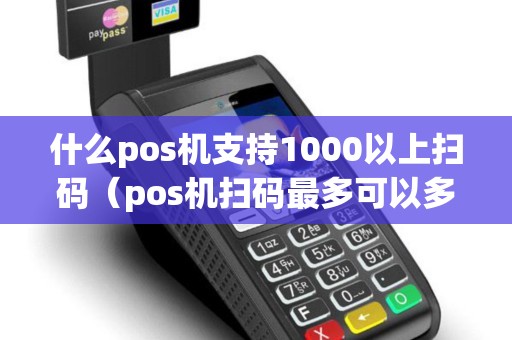 什么pos机支持1000以上扫码（pos机扫码最多可以多少金额）