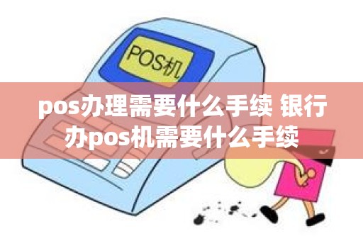 pos办理需要什么手续 银行办pos机需要什么手续 pos办理需要什么手续 银行办pos机需要什么手续