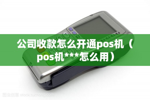 公司收款怎么开通pos机（pos机***怎么用）
