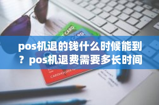 pos机退的钱什么时候能到？pos机退费需要多长时间