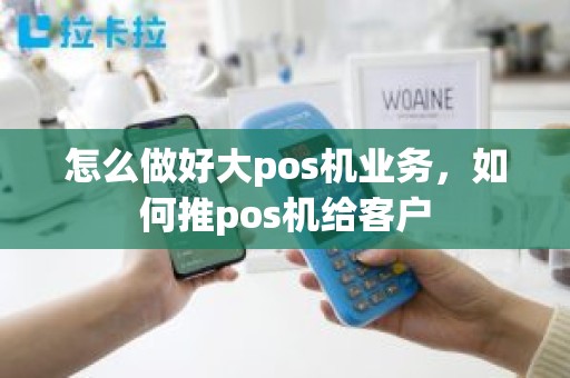 怎么做好大pos机业务，如何推pos机给客户