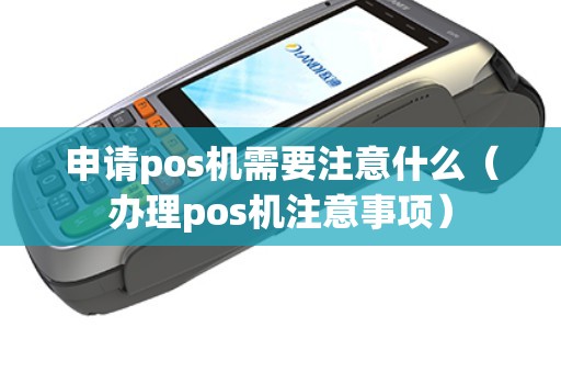 申请pos机需要注意什么(办理pos机注意事项) 申请pos机需要注意什么(办理pos机注意事项)