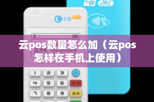 云pos数量怎么加(云pos怎样在手机上使用) 云pos数量怎么加(云pos怎样在手机上使用)