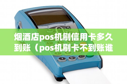 烟酒店pos机刷信用卡多久到账（pos机刷卡不到账谁负责）