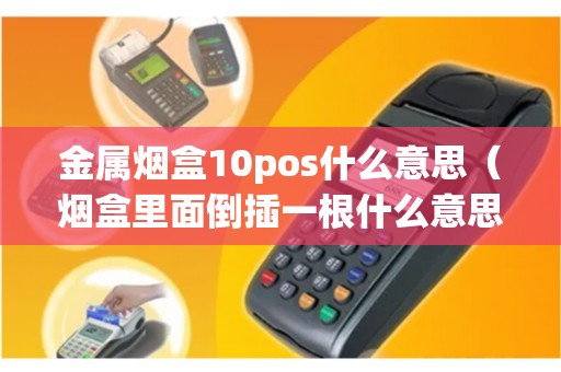 金属烟盒10pos什么意思（烟盒里面倒插一根什么意思）