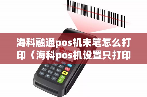 海科融通pos机末笔怎么打印（海科pos机设置只打印一张）