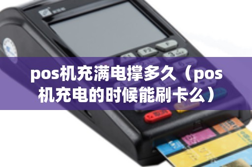pos机充满电撑多久（pos机充电的时候能刷卡么）