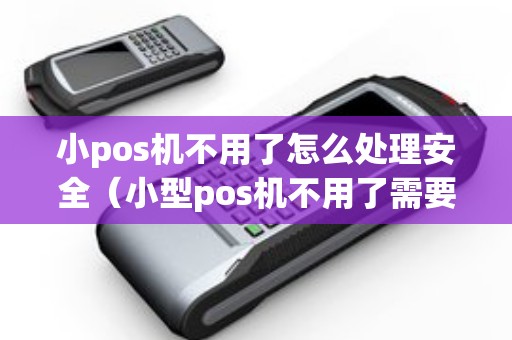 小pos机不用了怎么处理安全（小型pos机不用了需要注销吗）