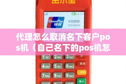 代理怎么取消名下客户pos机（自己名下的pos机怎么注销）