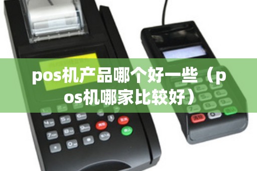pos机产品哪个好一些（pos机哪家比较好）