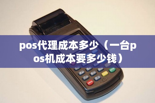 pos代理成本多少（一台pos机成本要多少钱）