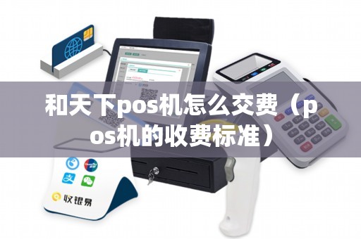 和天下pos机怎么交费（pos机的收费标准）