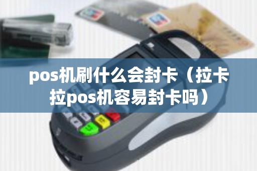 pos机刷什么会封卡（拉卡拉pos机容易封卡吗）