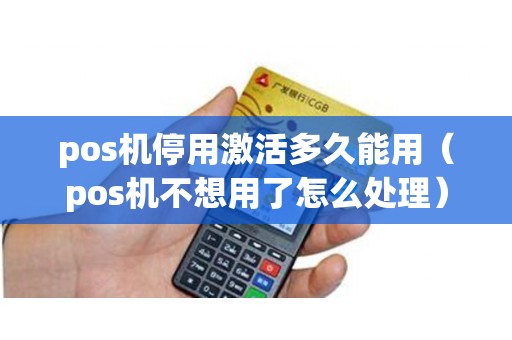 pos机停用激活多久能用（pos机不想用了怎么处理）