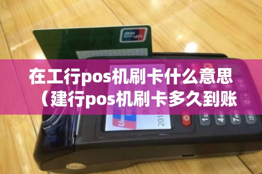 在工行pos机刷卡什么意思（建行pos机刷卡多久到账）