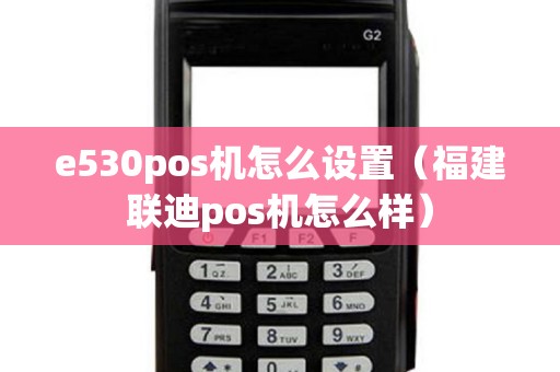 e530pos机怎么设置（福建联迪pos机怎么样）