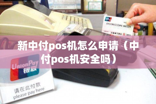 新中付pos机怎么申请（中付pos机安全吗）